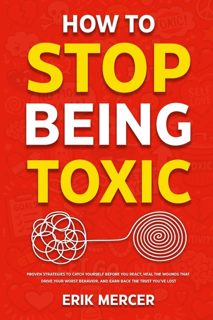 How to Stop Being Toxic: Proven Strategies to Catch Yourself Before You React, Heal the Wounds That Drive Your Worst Behavior, and Earn Back the Trust - Ingram