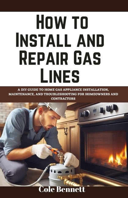 How to Install and Repair Gas Lines: A DIY Guide to Home Gas Appliance Installation, Maintenance, and Troubleshooting for Homeowners and Contractors - Ingram