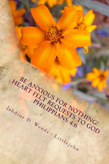 Be Anxious For Nothing!: Heart Felt Request to God Philippians 4:6 Let your requests be made to known to God - Ingram