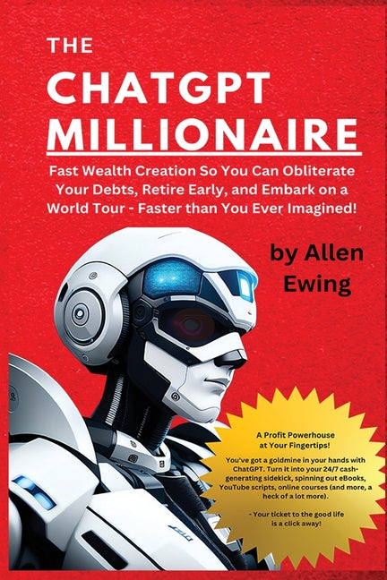 The ChatGPT Millionaire: Fast Wealth Creation So You Can Obliterate Your Debts, Retire Early, and Embark on a World Tour - Faster than You Ever Imagined! - Ingram