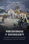 Parishioners of Sovereignty: A History of Nationhood and War in Nineteenth-Century Paraguay - Ingram