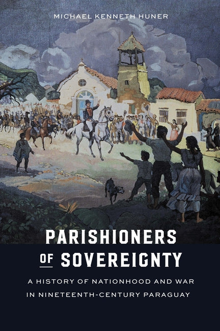 Parishioners of Sovereignty: A History of Nationhood and War in Nineteenth-Century Paraguay - Ingram