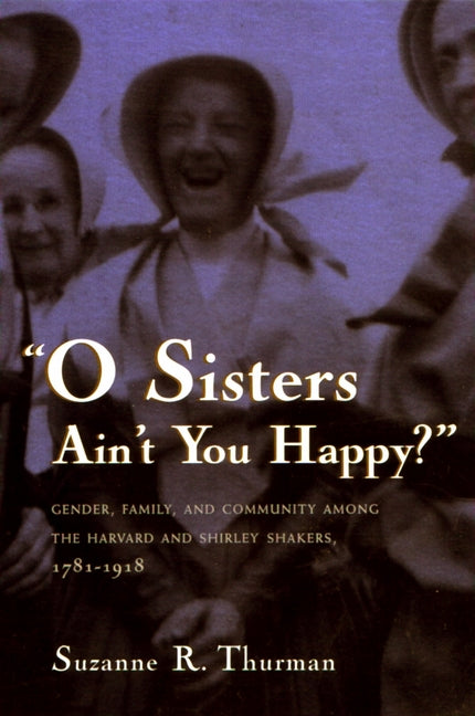O Sisters Ain't You Happy?: Gender, Family, and Community Among the Harvard and Shirley Shakers, 1781-1918 - Ingram