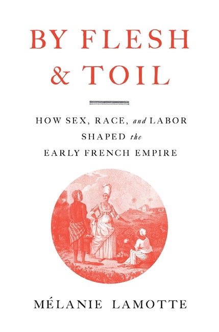 By Flesh and Toil: How Sex, Race, and Labor Shaped the Early French Empire - Ingram