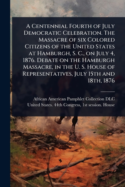 A Centennial Fourth of July Democratic Celebration. The Massacre of six Colored Citizens of the United States at Hamburgh, S. C., on July 4, 1876. Debat - Ingram