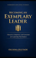 Becoming an Exemplary Leader: Character, Competence, and Conviction for Leadership That Endures