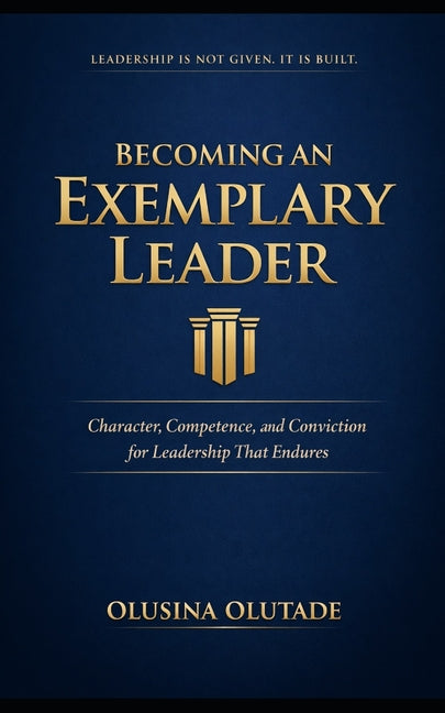 Becoming an Exemplary Leader: Character, Competence, and Conviction for Leadership That Endures