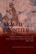 Armed Frontier: Warfare and Military Culture in the Texas-Northeastern Mexico Borderlands,1686-1845 - Ingram