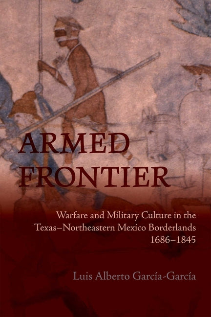 Armed Frontier: Warfare and Military Culture in the Texas-Northeastern Mexico Borderlands,1686-1845 - Ingram