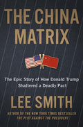 The China Matrix: The Epic Story of How Donald Trump Shattered a Deadly Pact