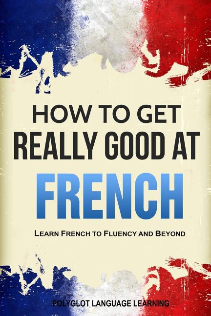 How to Get Really Good at French: Learn French to Fluency and Beyond - Ingram