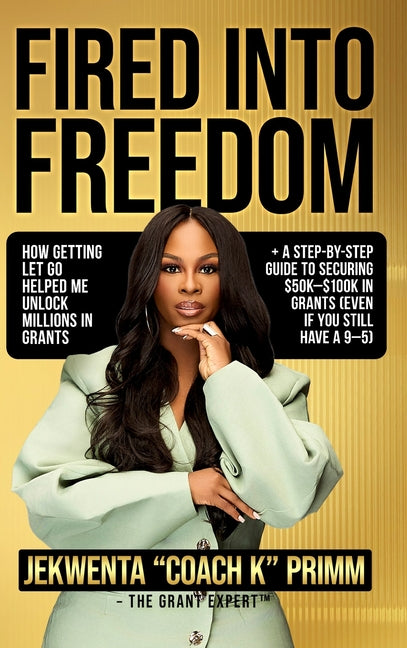 Fired Into Freedom: How Getting Let Go Helped Me Unlock Millions in Grants + A Step-by-Step Guide to Securing $50K-$100K in Grants (Even If You Still - Ingram