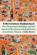 A Revolution Unfinished: The Chegomista Rebellion and the Limits of Revolutionary Democracy in Juchitán, Oaxaca - Ingram