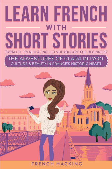 Learn French With Short Stories - Parallel French & English Vocabulary for Beginners. The Adventures of Clara in Lyon: Culture & Beauty in France's Hi - Ingram