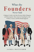 What the Founders Never Said: A Beginner's Guide to the Most Persistent Myths, Misquotes, and Misconceptions About America's Founding Era, with Eviden