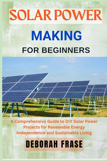 Solar Power Making for Beginners: A Comprehensive Guide to DIY Solar Power Projects for Renewable Energy Independence and Sustainable Living - Ingram