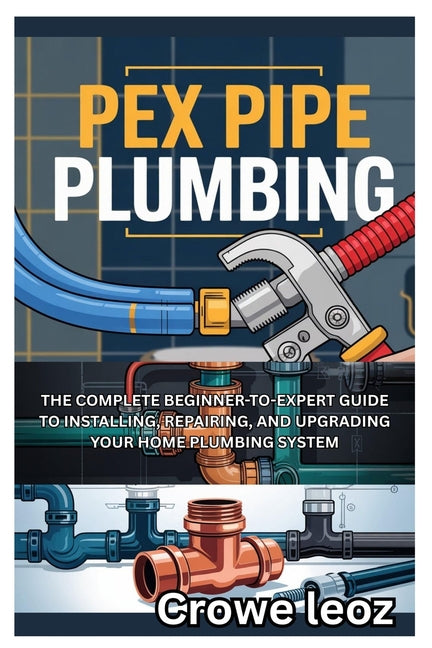 Pex Pipe Plumbing: The Complete Beginner-To-Expert Guide to Installing, Repairing, and Upgrading Your Home Plumbing System: Master Modern Plumbing wit - Ingram