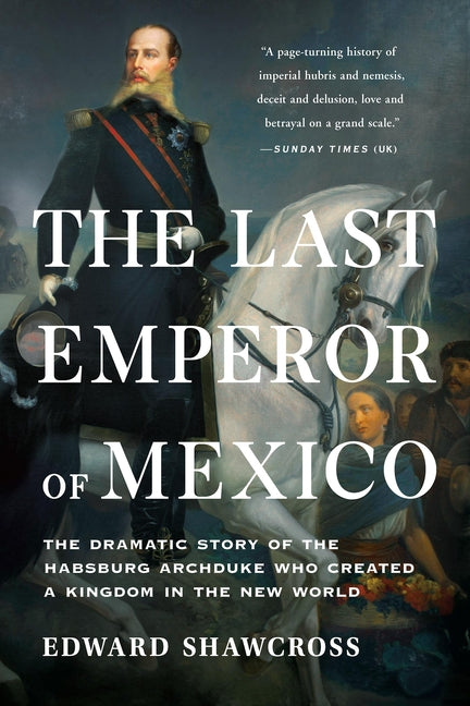 The Last Emperor of Mexico: The Dramatic Story of the Habsburg Archduke Who Created a Kingdom in the New World - Ingram