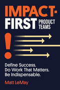 Impact-first Product Teams: Define Success. Do Work That Matters. Be Indispensable. - Ingram