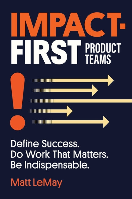 Impact-first Product Teams: Define Success. Do Work That Matters. Be Indispensable. - Ingram