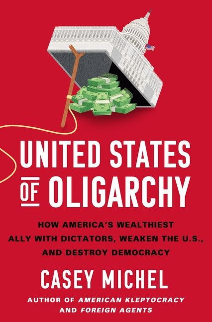 United States of Oligarchy: How America's Wealthiest Ally with Dictators, Weaken the U.S., and Destroy Democracy - Ingram