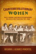 Counterrevolutionary Women: Race, Gender, and Mexico's Unfinished Religious Restoration, 1917-1946 - Ingram