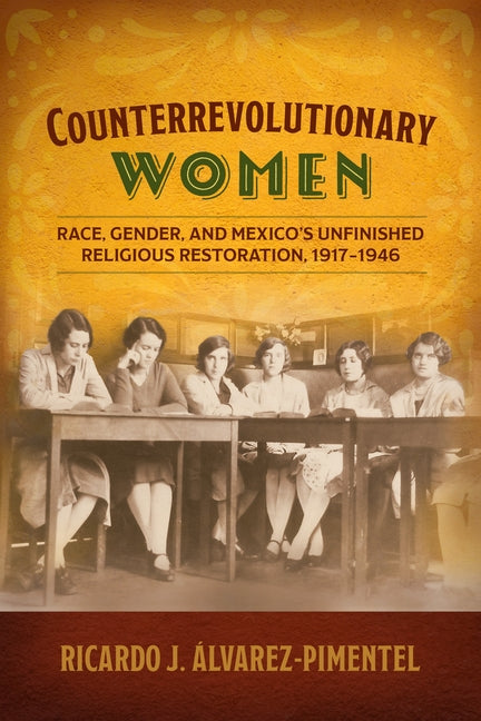Counterrevolutionary Women: Race, Gender, and Mexico's Unfinished Religious Restoration, 1917-1946 - Ingram