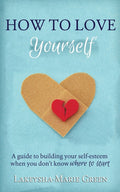How to Love Yourself: A Guide to Building Your Self-Esteem When You Don't Know Where to Start - Ingram