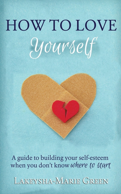 How to Love Yourself: A Guide to Building Your Self-Esteem When You Don't Know Where to Start - Ingram
