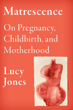 Matrescence: On Pregnancy, Childbirth, and Motherhood