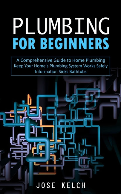 Plumbing for Beginners: A Comprehensive Guide to Home Plumbing (Keep Your Home's Plumbing System Works Safely Information Sinks Bathtubs) - Ingram