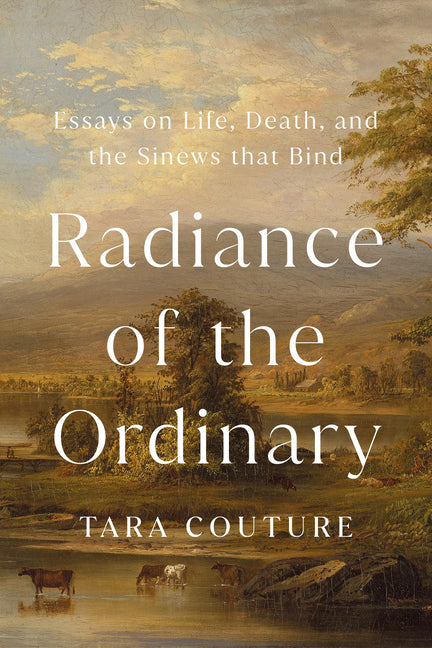Radiance of the Ordinary: Essays on Life, Death, and the Sinews That Bind - Ingram