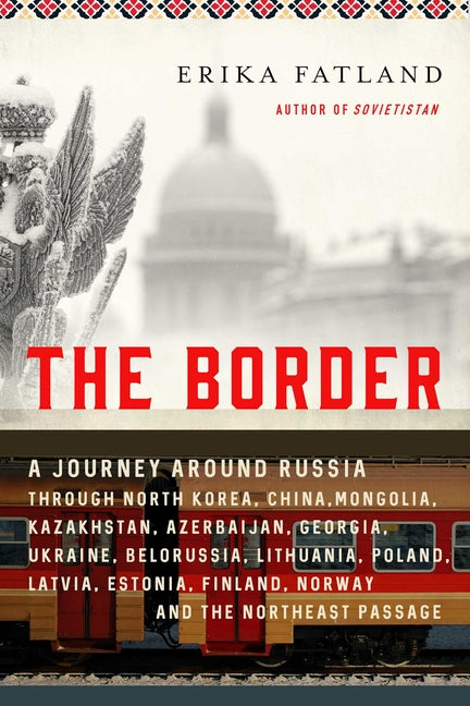 The Border: A Journey Around Russia Through North Korea, China, Mongolia, Kazakhstan, Azerbaijan, Georgia, Ukraine, Belarus, Lithuania, Poland, Latvia, Es