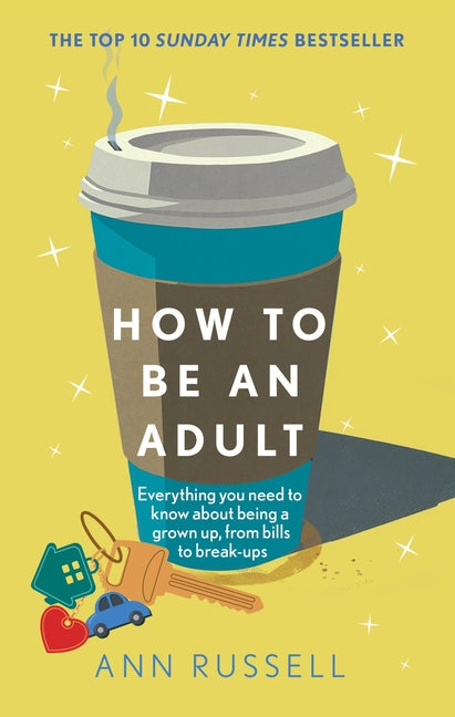 How to Be an Adult: Everything You Need to Know about Being a Grown Up, from Bills to Break-Ups - Ingram