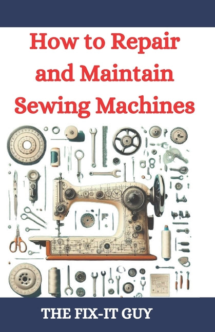 How to Repair and Maintain Sewing Machines: Troubleshooting, Fixing, and Servicing All Types of Sewing Machines for Beginners and Professionals - Ingram