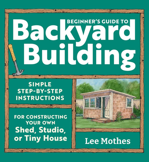 Beginner's Guide to Backyard Building: Simple Step-By-Step Instructions for Constructing Your Own Shed, Studio, or Tiny House - Ingram