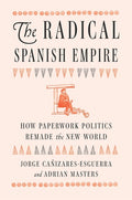 The Radical Spanish Empire: How Paperwork Politics Remade the New World - Ingram