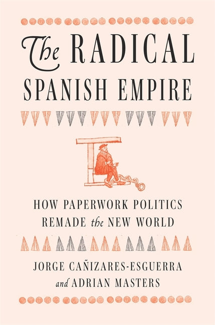 The Radical Spanish Empire: How Paperwork Politics Remade the New World - Ingram