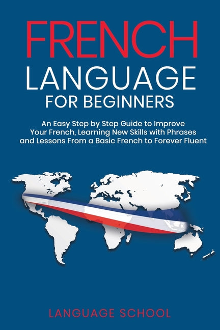 French Language for Beginners: An Easy Step by Step Guide to Improve Your French, Learning New Skills with Phrases and Lessons From a Basic French to - Ingram
