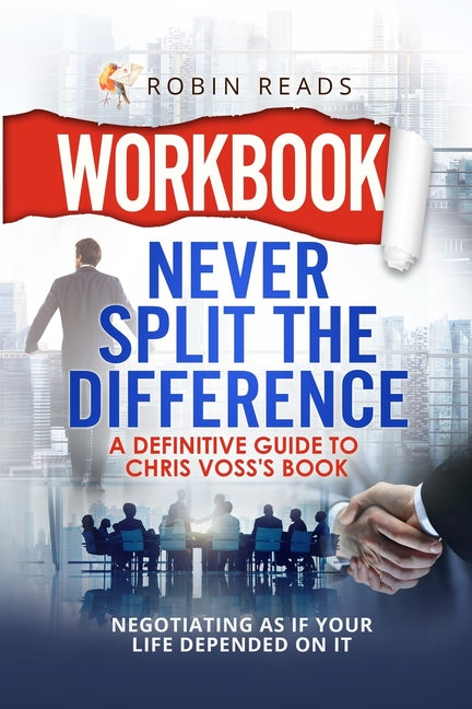 Workbook: Never Split The Difference: A Definitive Guide to Chris Voss's book: Negotiating as if Your Life Depended on It