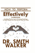How to Perform Effectively in Persuasion: Unveiling the Key Secret of Using Psychology to Make People Love You and Do What You Want - Ingram