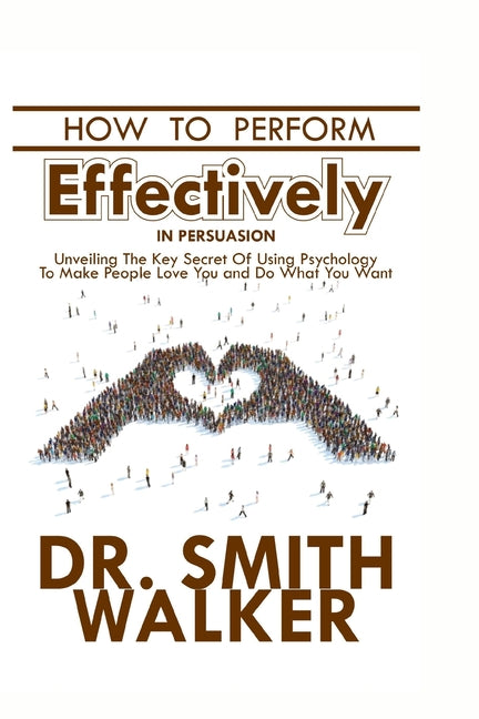 How to Perform Effectively in Persuasion: Unveiling the Key Secret of Using Psychology to Make People Love You and Do What You Want - Ingram