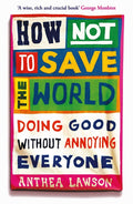 How Not to Save the World: Doing Good Without Annoying Everyone - Ingram