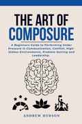 The Art of Composure: A Beginners Guide to Performing Under Pressure in Communication, Conflict, High-Stakes Environments, Problem-Solving and Leadership. - Ingram