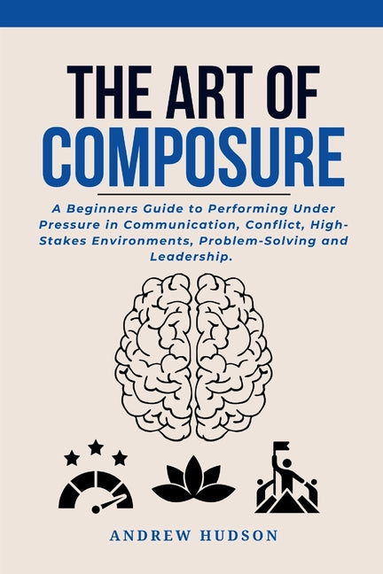 The Art of Composure: A Beginners Guide to Performing Under Pressure in Communication, Conflict, High-Stakes Environments, Problem-Solving and Leadership. - Ingram