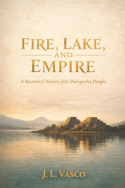 Fire, Lake, and Empire: A Recorded History of the Purépecha People Traditions - Foodways - Government - Family Life - Faith & Continuity - Ingram