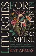 Liturgies for Resisting Empire: Seeking Community, Belonging, and Peace in a Dehumanizing World - Ingram