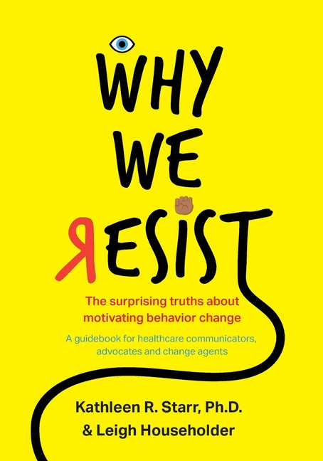 Why We Resist: The Surprising Truths about Behavior Change: A Guidebook for Healthcare Communicators, Advocates and Change Agents - Ingram
