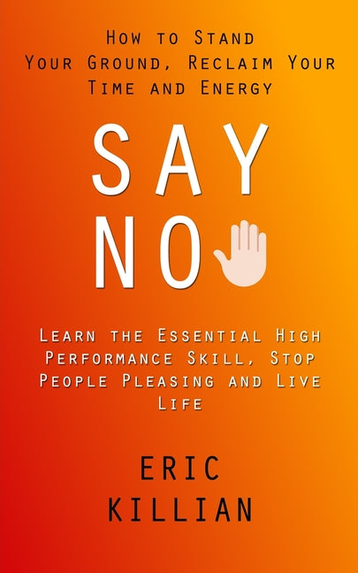 Say No: How to Stand Your Ground, Reclaim Your Time and Energy (Learn the Essential High Performance Skill, Stop People Pleasing and Live Life) - Ingram