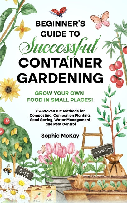 Beginner's Guide to Successful Container Gardening: Grow Your Own Food in Small Places! 25+ Proven DIY Methods for Composting, Companion Planting, See - Ingram
